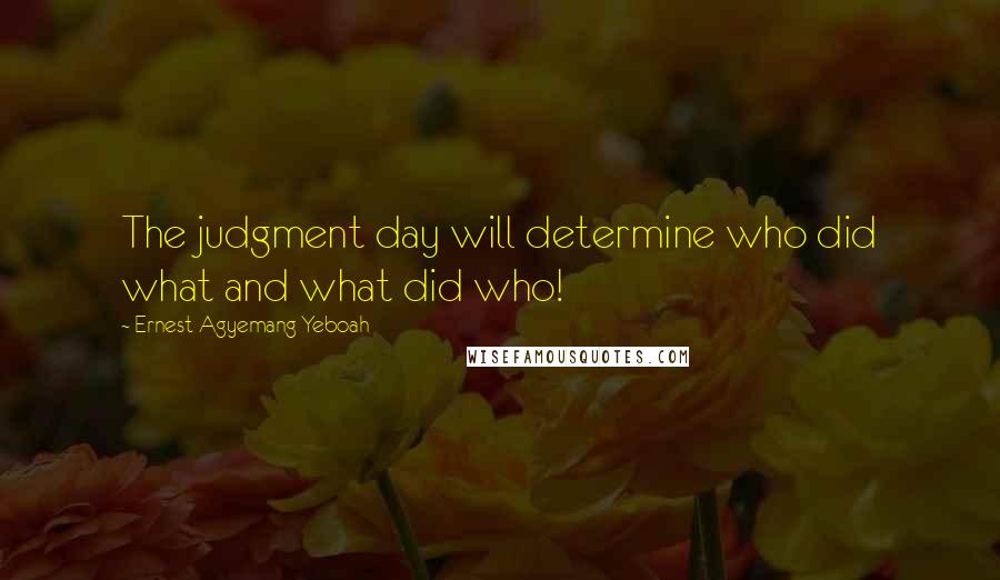 Ernest Agyemang Yeboah Quotes: The judgment day will determine who did what and what did who!