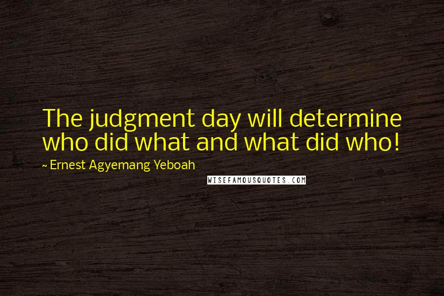 Ernest Agyemang Yeboah Quotes: The judgment day will determine who did what and what did who!