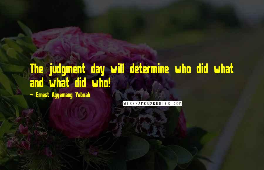 Ernest Agyemang Yeboah Quotes: The judgment day will determine who did what and what did who!