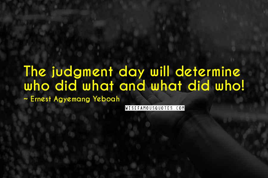 Ernest Agyemang Yeboah Quotes: The judgment day will determine who did what and what did who!