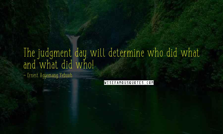 Ernest Agyemang Yeboah Quotes: The judgment day will determine who did what and what did who!