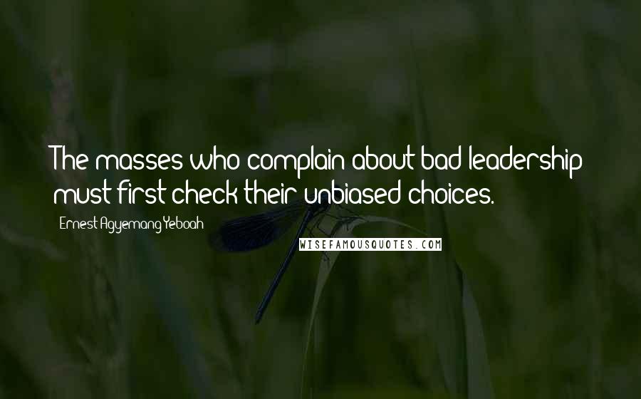 Ernest Agyemang Yeboah Quotes: The masses who complain about bad leadership must first check their unbiased choices.