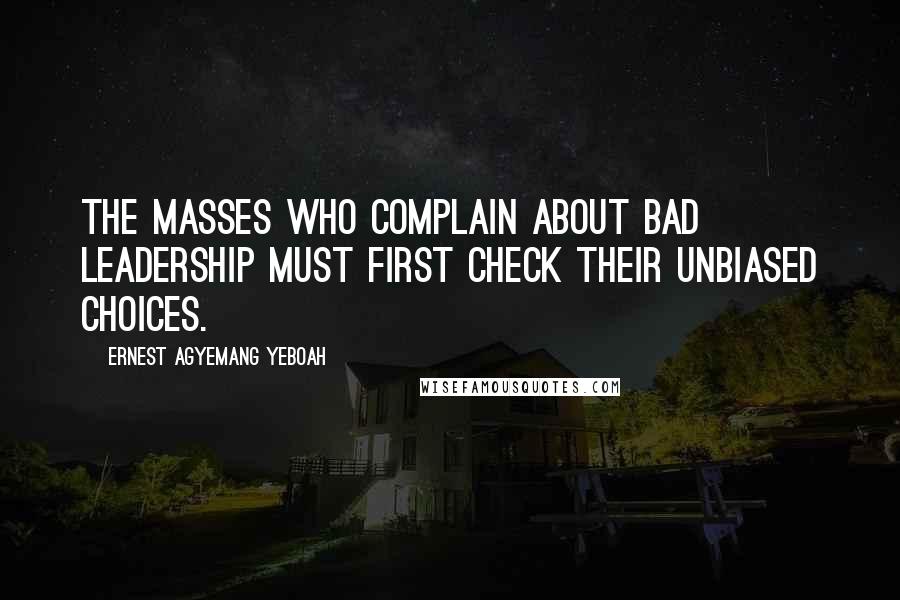 Ernest Agyemang Yeboah Quotes: The masses who complain about bad leadership must first check their unbiased choices.
