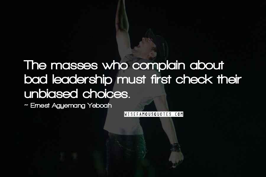 Ernest Agyemang Yeboah Quotes: The masses who complain about bad leadership must first check their unbiased choices.