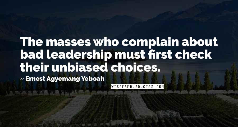 Ernest Agyemang Yeboah Quotes: The masses who complain about bad leadership must first check their unbiased choices.