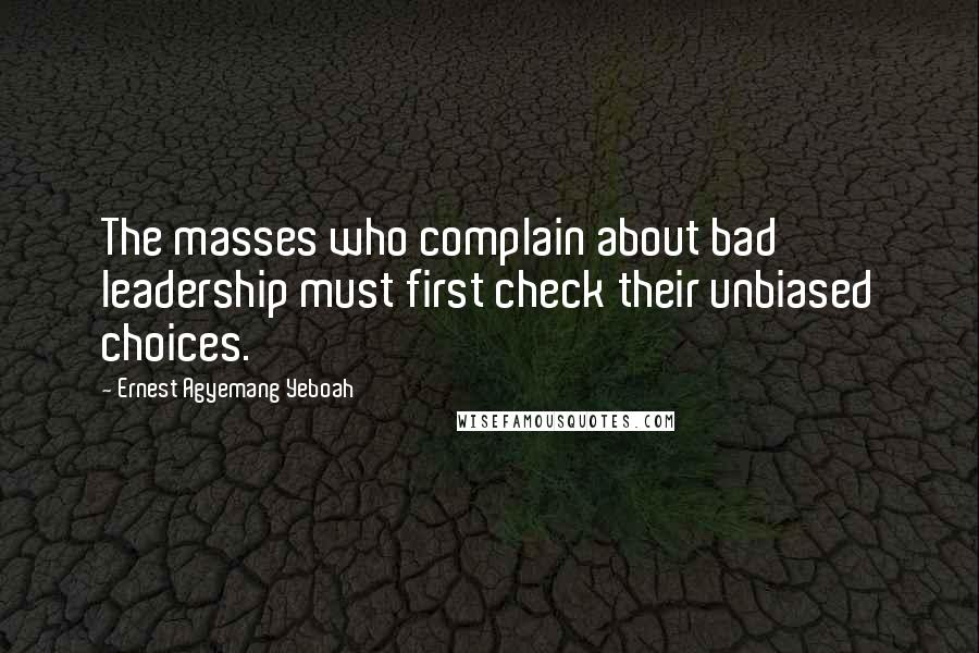 Ernest Agyemang Yeboah Quotes: The masses who complain about bad leadership must first check their unbiased choices.