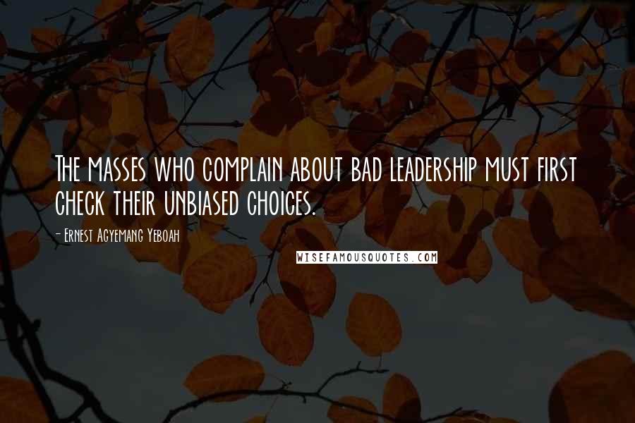 Ernest Agyemang Yeboah Quotes: The masses who complain about bad leadership must first check their unbiased choices.