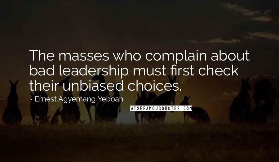 Ernest Agyemang Yeboah Quotes: The masses who complain about bad leadership must first check their unbiased choices.