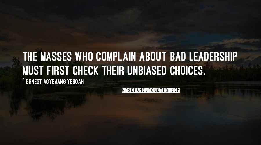 Ernest Agyemang Yeboah Quotes: The masses who complain about bad leadership must first check their unbiased choices.