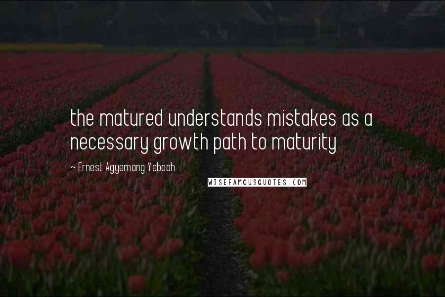 Ernest Agyemang Yeboah Quotes: the matured understands mistakes as a necessary growth path to maturity