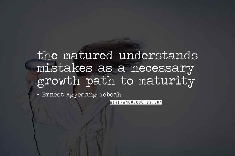 Ernest Agyemang Yeboah Quotes: the matured understands mistakes as a necessary growth path to maturity