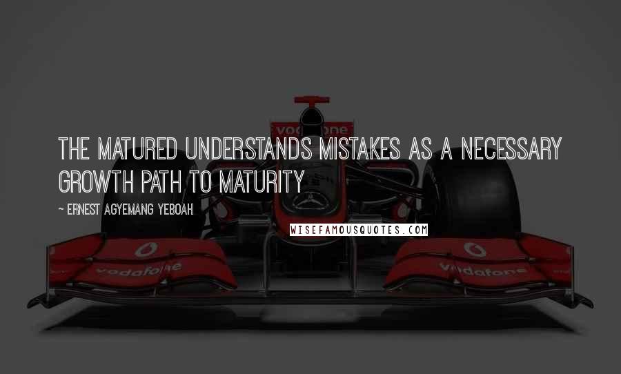 Ernest Agyemang Yeboah Quotes: the matured understands mistakes as a necessary growth path to maturity