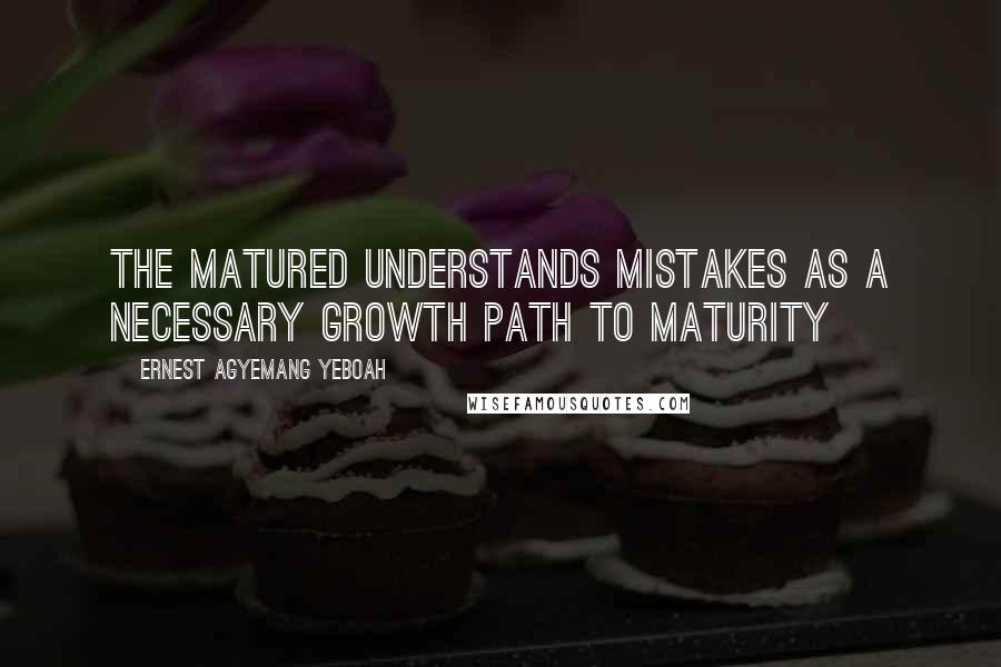 Ernest Agyemang Yeboah Quotes: the matured understands mistakes as a necessary growth path to maturity