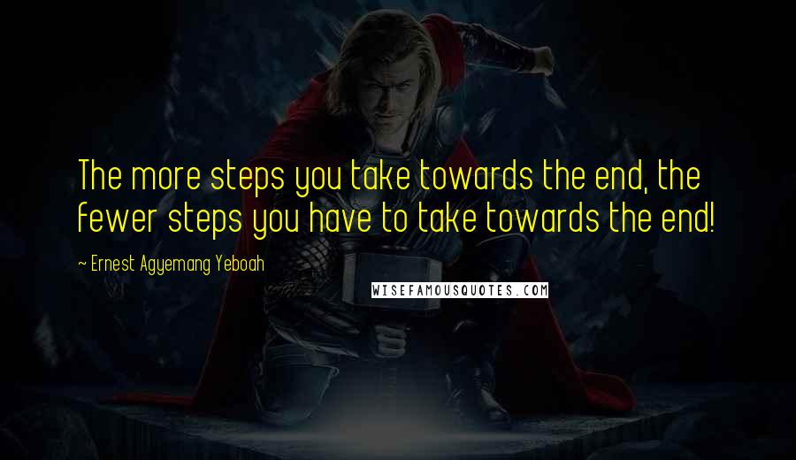 Ernest Agyemang Yeboah Quotes: The more steps you take towards the end, the fewer steps you have to take towards the end!