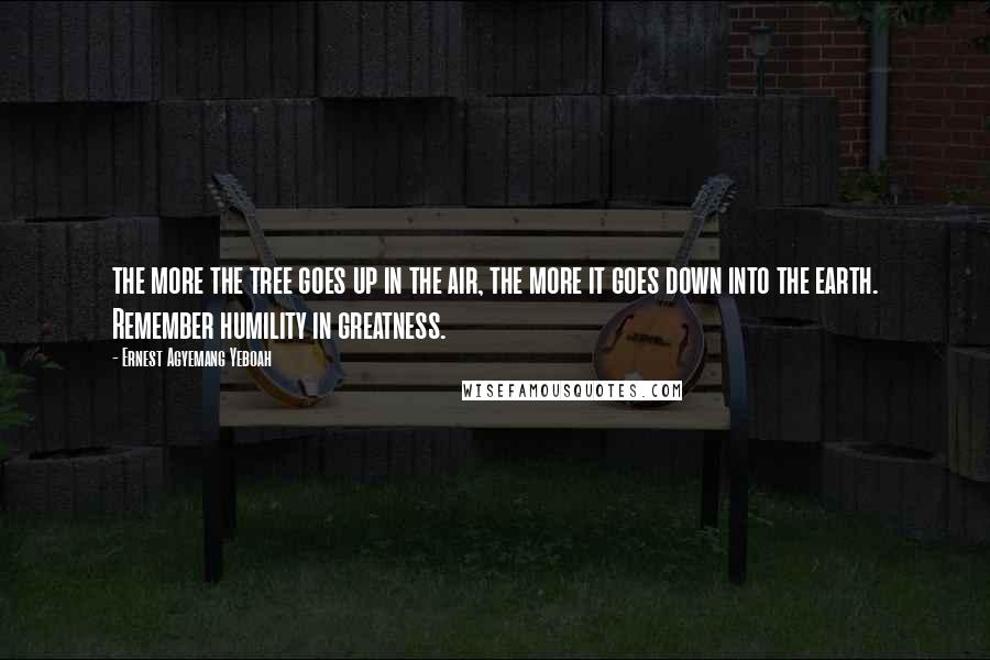 Ernest Agyemang Yeboah Quotes: the more the tree goes up in the air, the more it goes down into the earth. Remember humility in greatness.