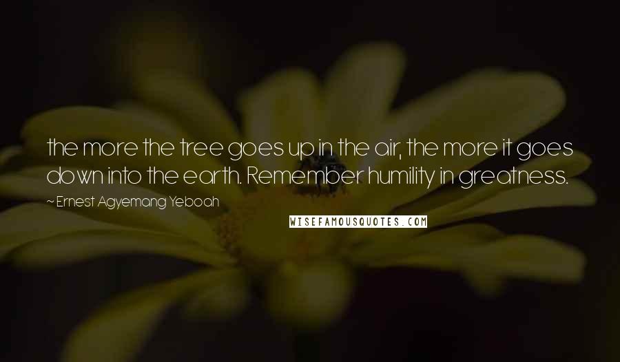 Ernest Agyemang Yeboah Quotes: the more the tree goes up in the air, the more it goes down into the earth. Remember humility in greatness.