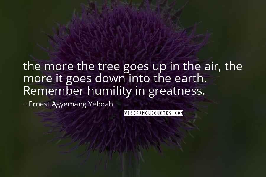 Ernest Agyemang Yeboah Quotes: the more the tree goes up in the air, the more it goes down into the earth. Remember humility in greatness.