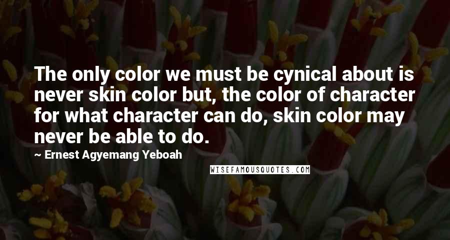 Ernest Agyemang Yeboah Quotes: The only color we must be cynical about is never skin color but, the color of character for what character can do, skin color may never be able to do.