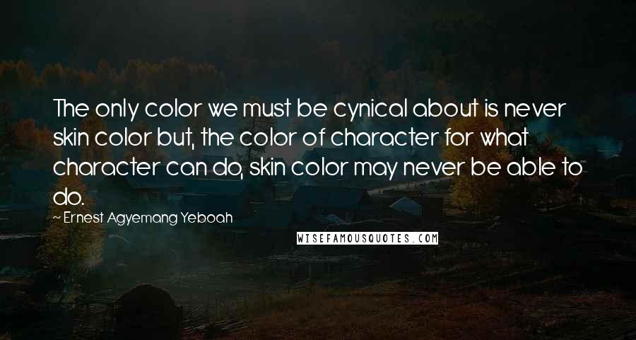 Ernest Agyemang Yeboah Quotes: The only color we must be cynical about is never skin color but, the color of character for what character can do, skin color may never be able to do.