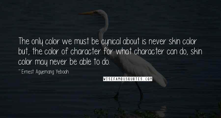 Ernest Agyemang Yeboah Quotes: The only color we must be cynical about is never skin color but, the color of character for what character can do, skin color may never be able to do.