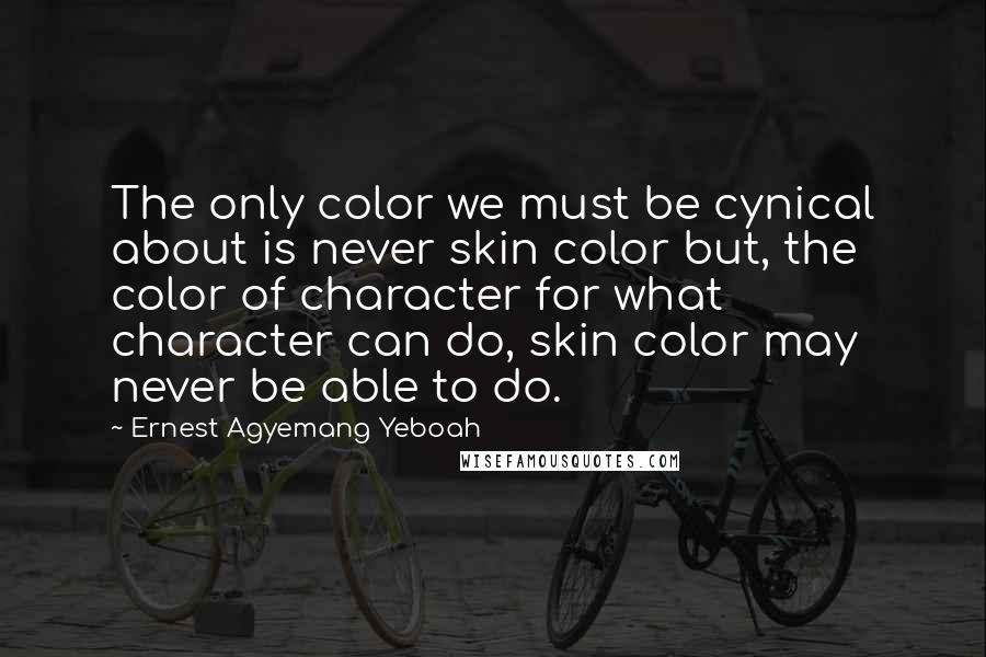 Ernest Agyemang Yeboah Quotes: The only color we must be cynical about is never skin color but, the color of character for what character can do, skin color may never be able to do.