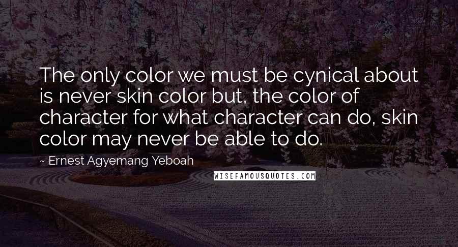 Ernest Agyemang Yeboah Quotes: The only color we must be cynical about is never skin color but, the color of character for what character can do, skin color may never be able to do.