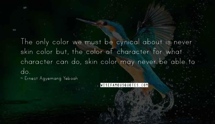 Ernest Agyemang Yeboah Quotes: The only color we must be cynical about is never skin color but, the color of character for what character can do, skin color may never be able to do.