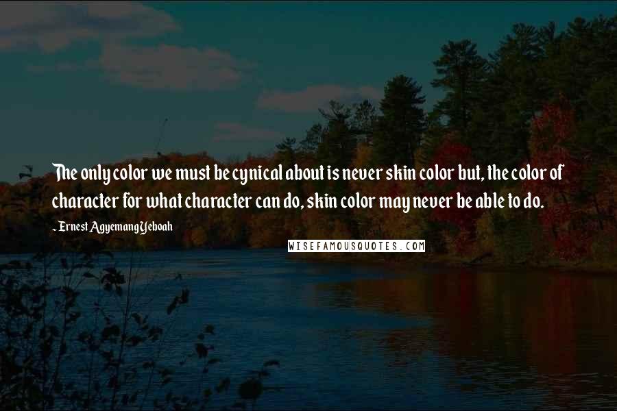 Ernest Agyemang Yeboah Quotes: The only color we must be cynical about is never skin color but, the color of character for what character can do, skin color may never be able to do.