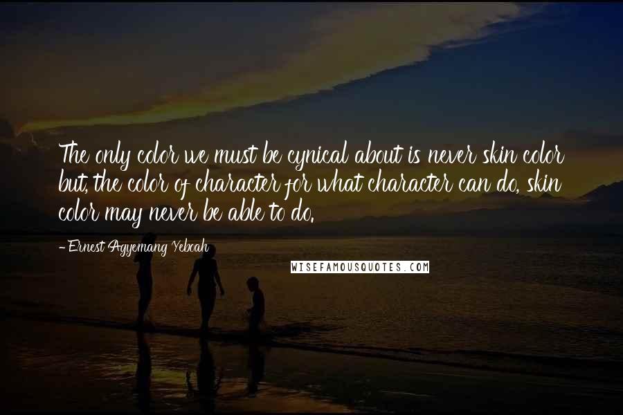 Ernest Agyemang Yeboah Quotes: The only color we must be cynical about is never skin color but, the color of character for what character can do, skin color may never be able to do.