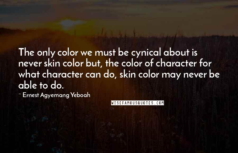 Ernest Agyemang Yeboah Quotes: The only color we must be cynical about is never skin color but, the color of character for what character can do, skin color may never be able to do.