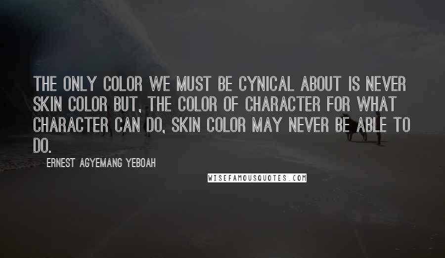 Ernest Agyemang Yeboah Quotes: The only color we must be cynical about is never skin color but, the color of character for what character can do, skin color may never be able to do.