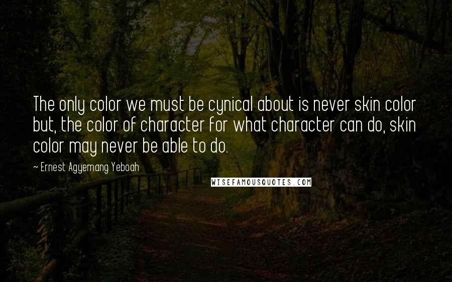 Ernest Agyemang Yeboah Quotes: The only color we must be cynical about is never skin color but, the color of character for what character can do, skin color may never be able to do.