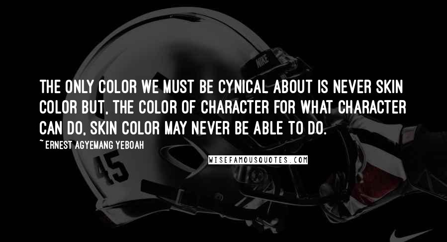 Ernest Agyemang Yeboah Quotes: The only color we must be cynical about is never skin color but, the color of character for what character can do, skin color may never be able to do.