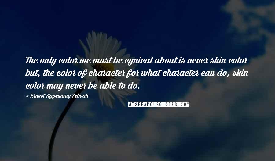 Ernest Agyemang Yeboah Quotes: The only color we must be cynical about is never skin color but, the color of character for what character can do, skin color may never be able to do.