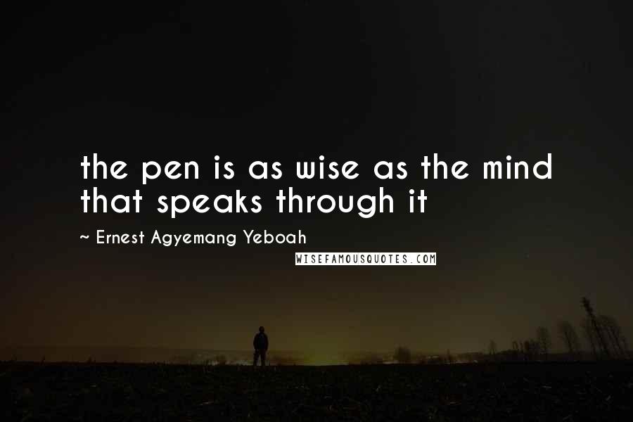 Ernest Agyemang Yeboah Quotes: the pen is as wise as the mind that speaks through it