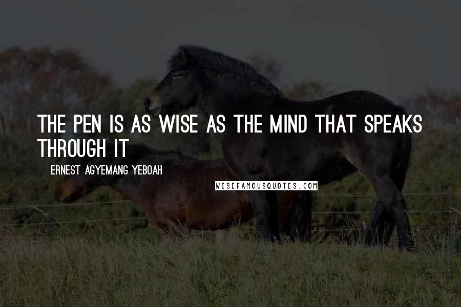 Ernest Agyemang Yeboah Quotes: the pen is as wise as the mind that speaks through it