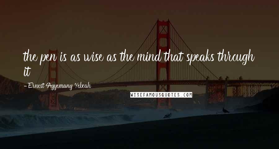 Ernest Agyemang Yeboah Quotes: the pen is as wise as the mind that speaks through it