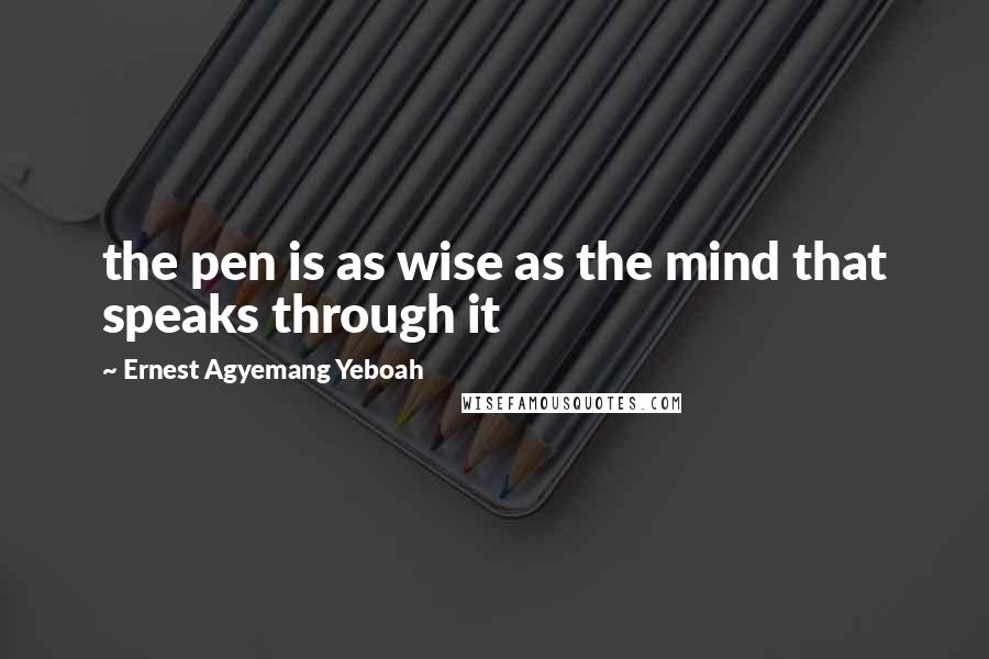 Ernest Agyemang Yeboah Quotes: the pen is as wise as the mind that speaks through it
