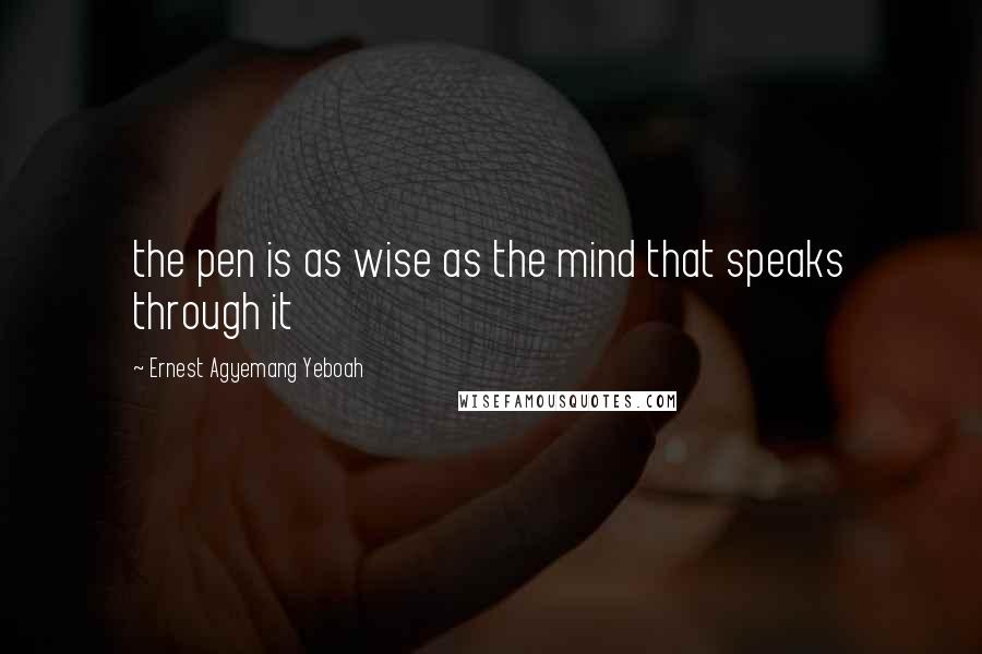 Ernest Agyemang Yeboah Quotes: the pen is as wise as the mind that speaks through it