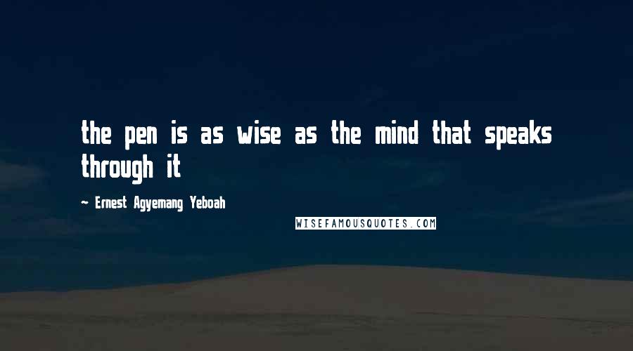 Ernest Agyemang Yeboah Quotes: the pen is as wise as the mind that speaks through it
