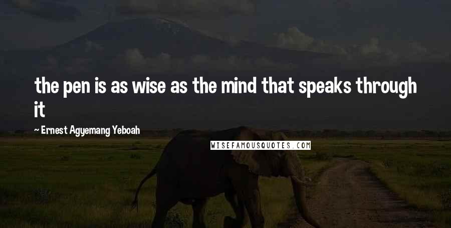 Ernest Agyemang Yeboah Quotes: the pen is as wise as the mind that speaks through it