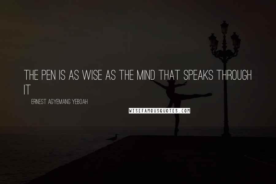 Ernest Agyemang Yeboah Quotes: the pen is as wise as the mind that speaks through it