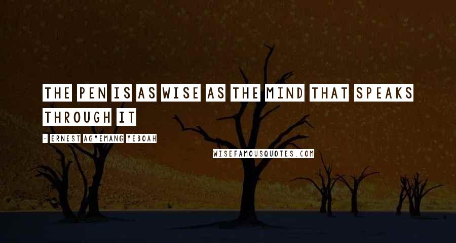 Ernest Agyemang Yeboah Quotes: the pen is as wise as the mind that speaks through it