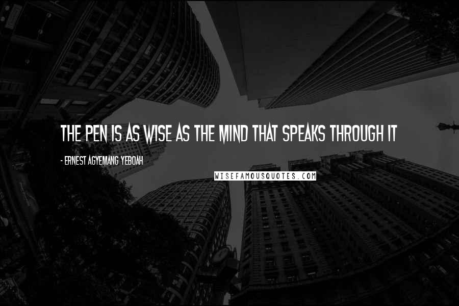 Ernest Agyemang Yeboah Quotes: the pen is as wise as the mind that speaks through it