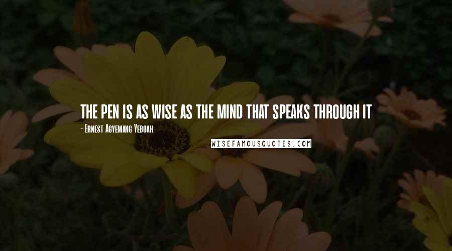 Ernest Agyemang Yeboah Quotes: the pen is as wise as the mind that speaks through it