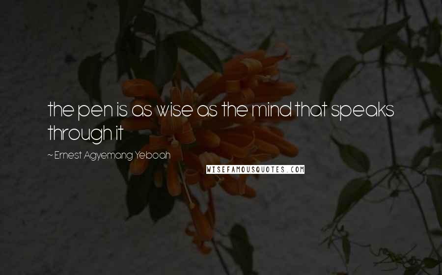 Ernest Agyemang Yeboah Quotes: the pen is as wise as the mind that speaks through it