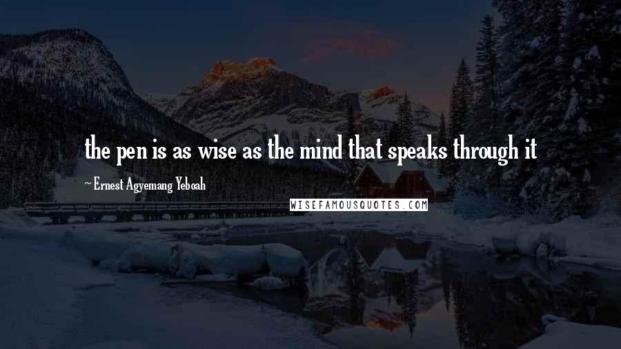 Ernest Agyemang Yeboah Quotes: the pen is as wise as the mind that speaks through it