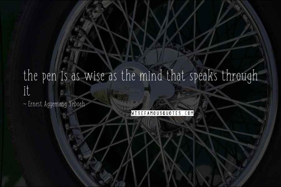 Ernest Agyemang Yeboah Quotes: the pen is as wise as the mind that speaks through it