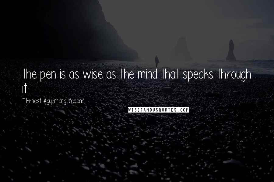 Ernest Agyemang Yeboah Quotes: the pen is as wise as the mind that speaks through it