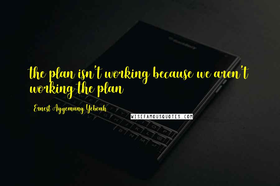 Ernest Agyemang Yeboah Quotes: the plan isn't working because we aren't working the plan